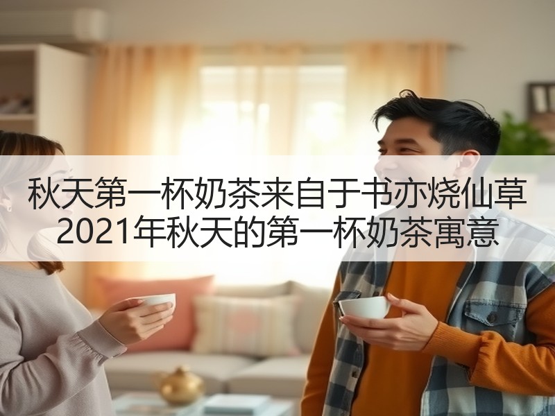 秋天第一杯奶茶来自于书亦烧仙草 2021年秋天的第一杯奶茶寓意