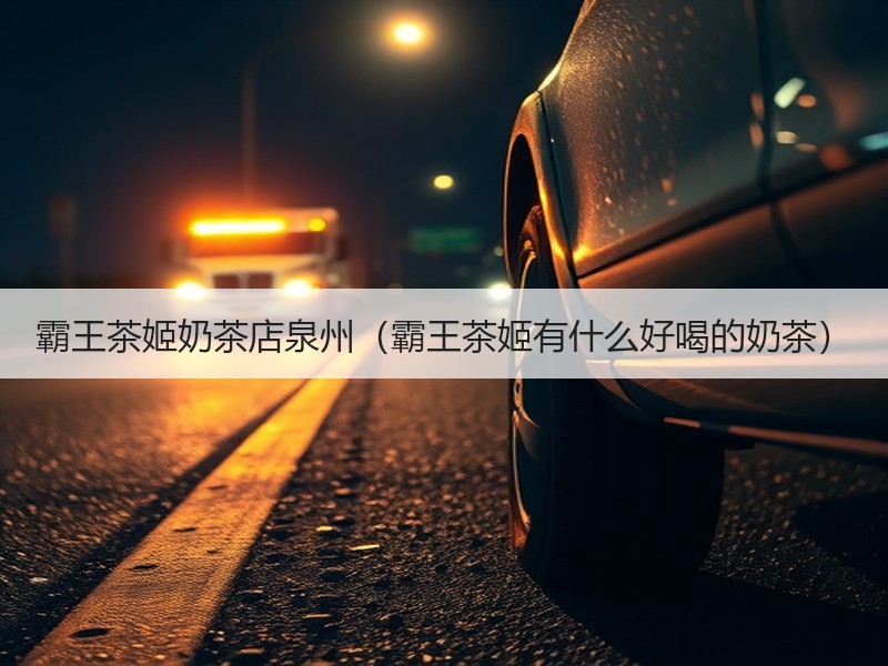 霸王茶姬奶茶店泉州（霸王茶姬有什么好喝的奶茶）