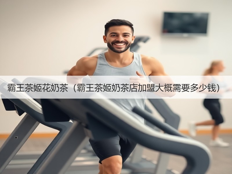 霸王茶姬花奶茶（霸王茶姬奶茶店加盟大概需要多少钱）