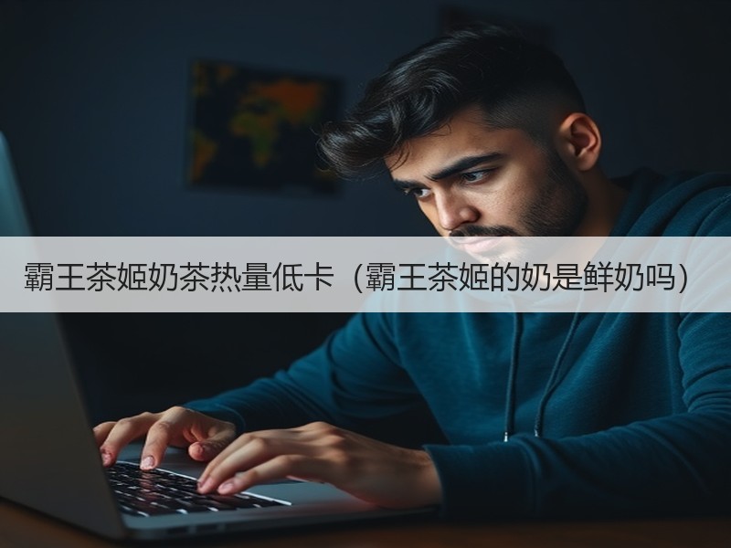 霸王茶姬奶茶热量低卡（霸王茶姬的奶是鲜奶吗）
