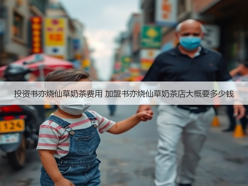 投资书亦烧仙草奶茶费用 加盟书亦烧仙草奶茶店大概要多少钱