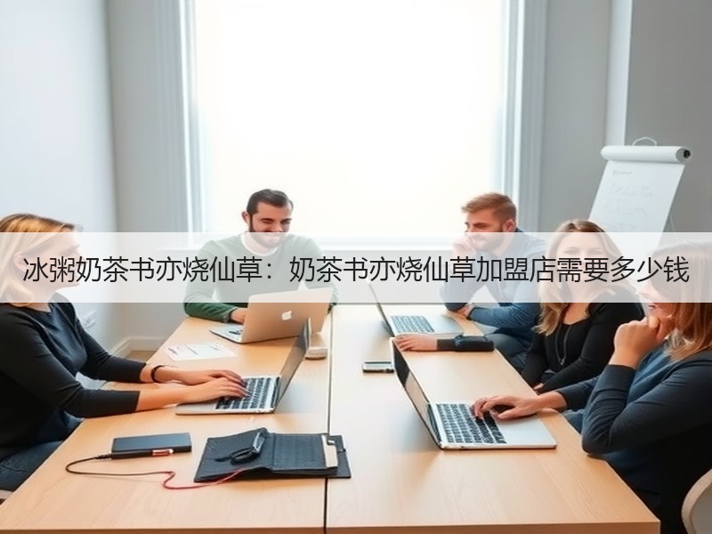 冰粥奶茶书亦烧仙草：奶茶书亦烧仙草加盟店需要多少钱