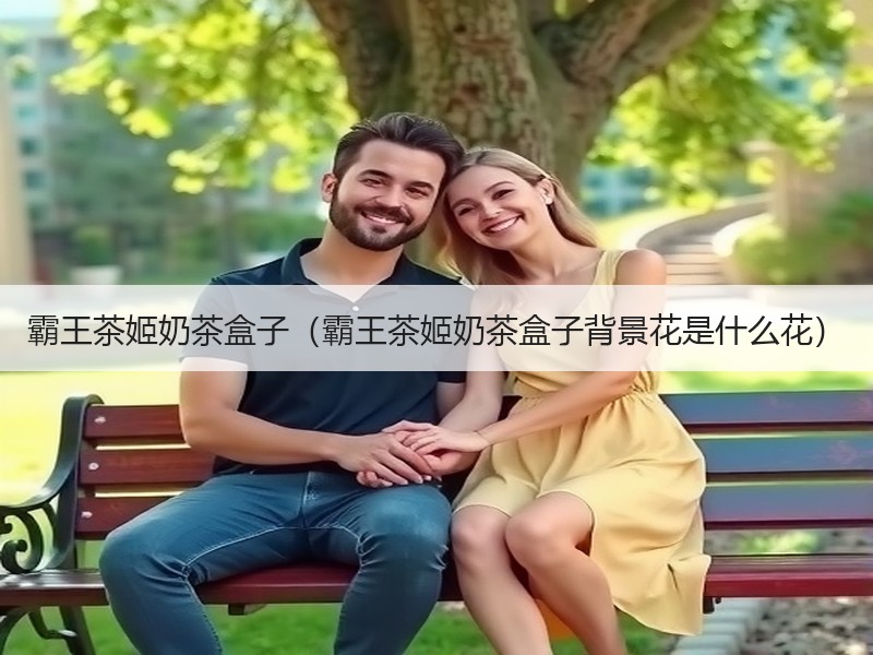 霸王茶姬奶茶盒子（霸王茶姬奶茶盒子背景花是什么花）