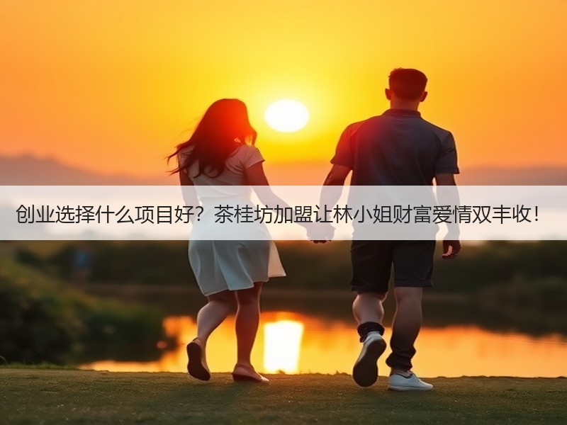 创业选择什么项目好？茶桂坊加盟让林小姐财富爱情双丰收！