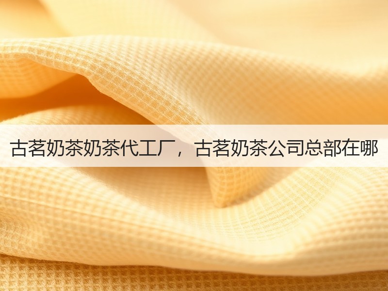 古茗奶茶奶茶代工厂，古茗奶茶公司总部在哪