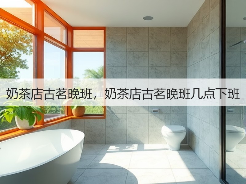 奶茶店古茗晚班，奶茶店古茗晚班几点下班
