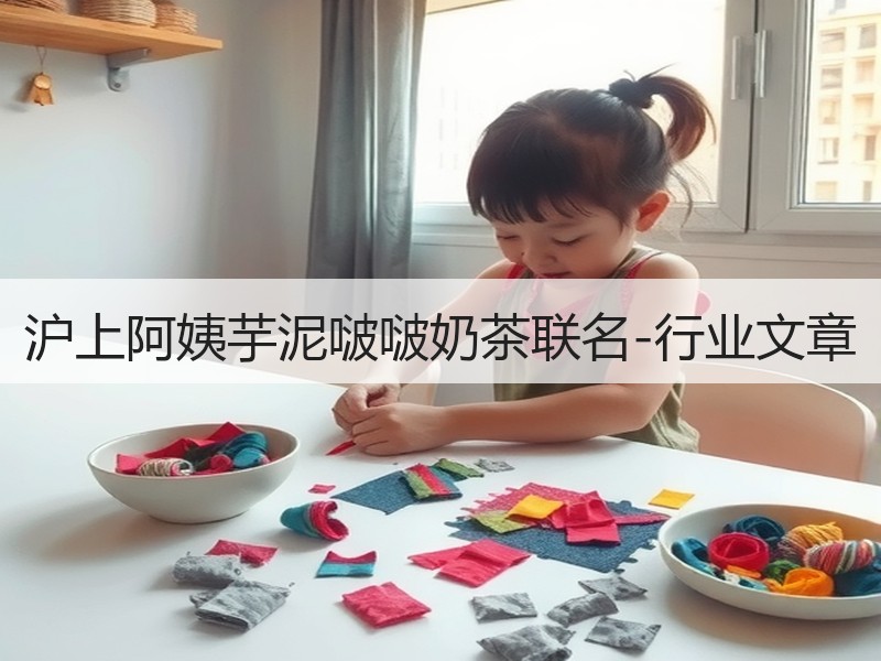 沪上阿姨芋泥啵啵奶茶联名-行业文章