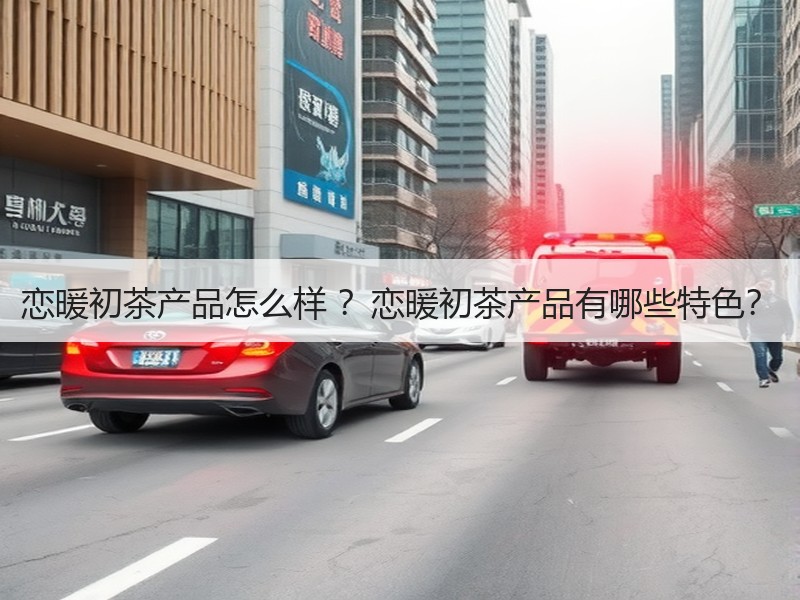 恋暖初茶产品怎么样 ？恋暖初茶产品有哪些特色？