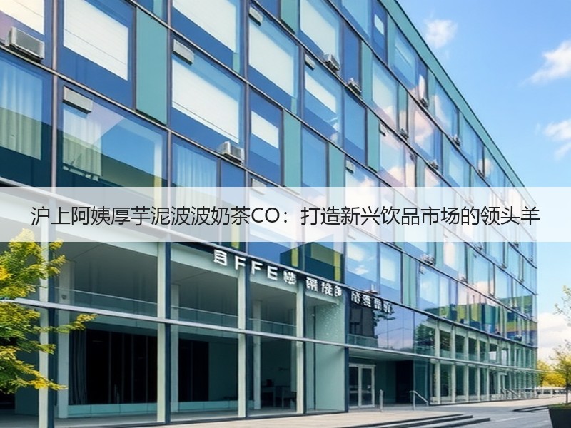 沪上阿姨厚芋泥波波奶茶CO：打造新兴饮品市场的领头羊
