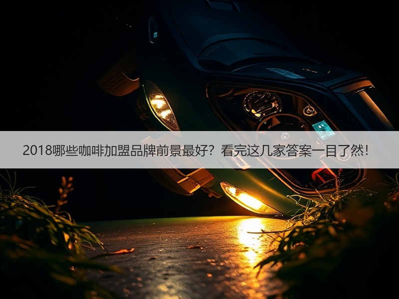 2018哪些咖啡加盟品牌前景最好？看完这几家答案一目了然！