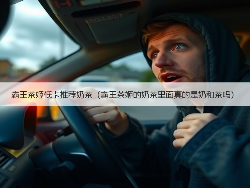 霸王茶姬低卡推荐奶茶（霸王茶姬的奶茶里面真的是奶和茶吗）