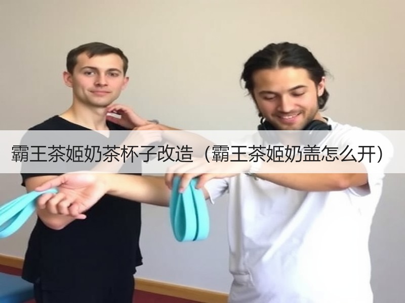 霸王茶姬奶茶杯子改造（霸王茶姬奶盖怎么开）