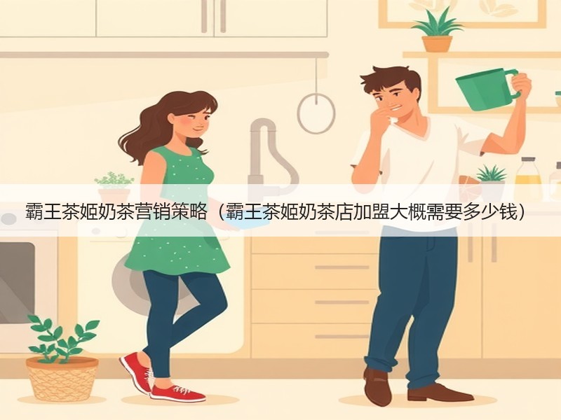 霸王茶姬奶茶营销策略（霸王茶姬奶茶店加盟大概需要多少钱）