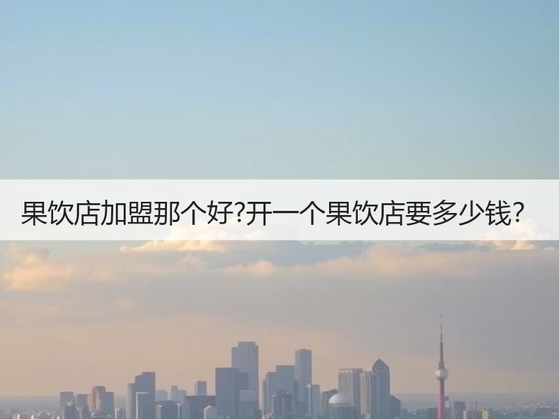 果饮店加盟那个好?开一个果饮店要多少钱？