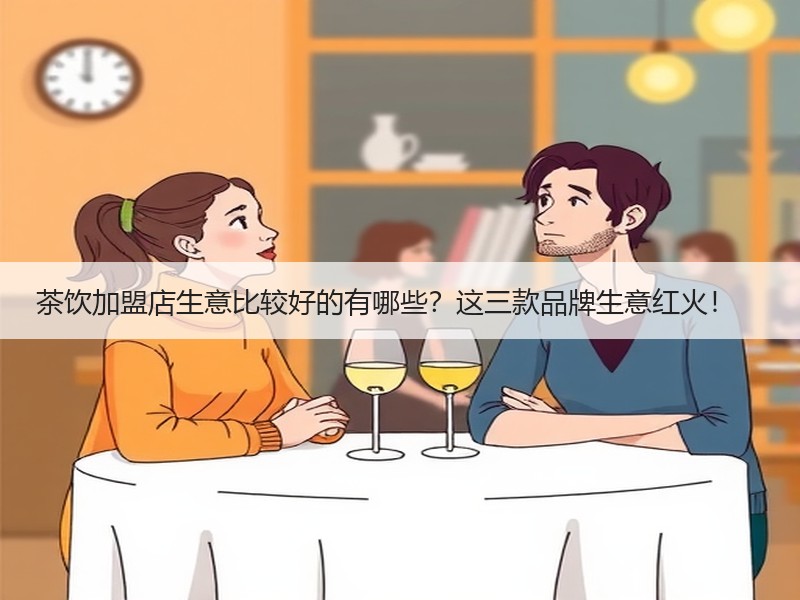 茶饮加盟店生意比较好的有哪些？这三款品牌生意红火！　