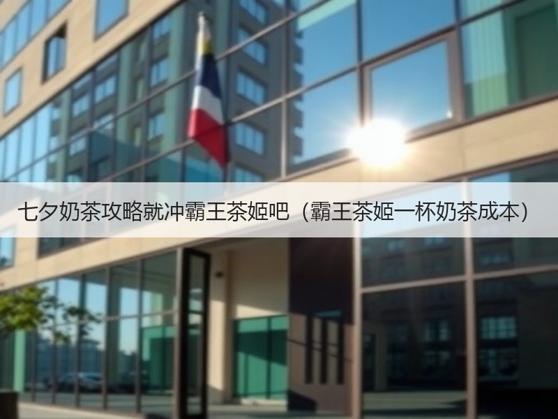 七夕奶茶攻略就冲霸王茶姬吧（霸王茶姬一杯奶茶成本）