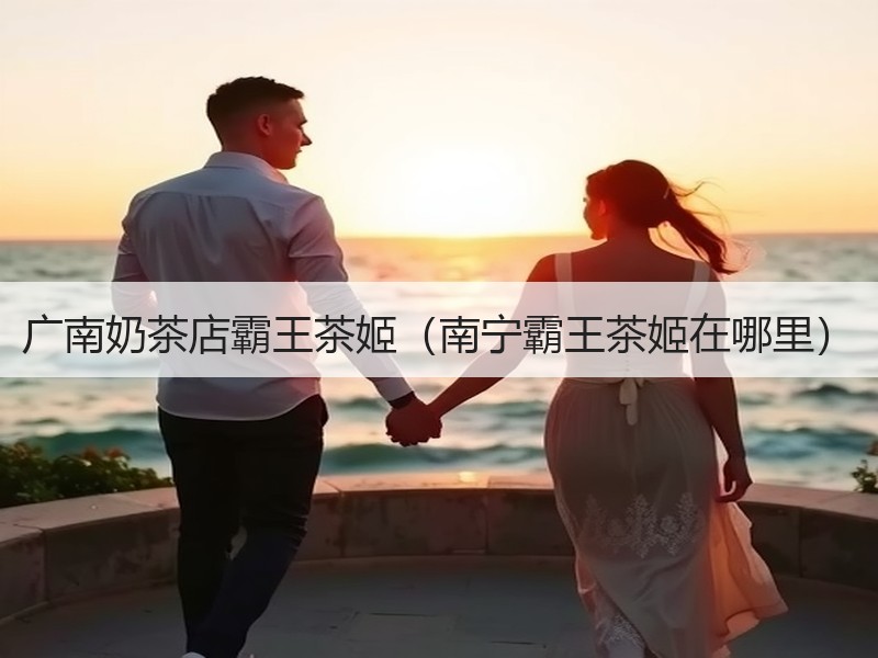 广南奶茶店霸王茶姬（南宁霸王茶姬在哪里）