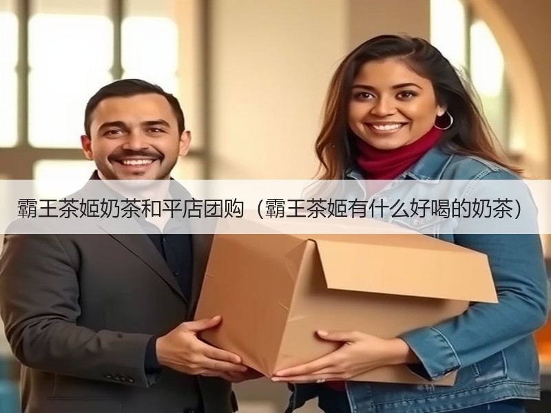 霸王茶姬奶茶和平店团购（霸王茶姬有什么好喝的奶茶）