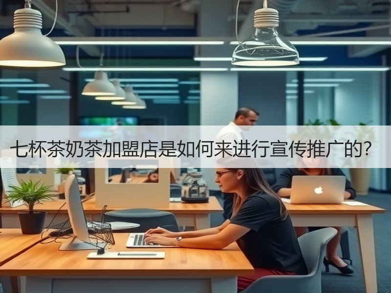 七杯茶奶茶加盟店是如何来进行宣传推广的？