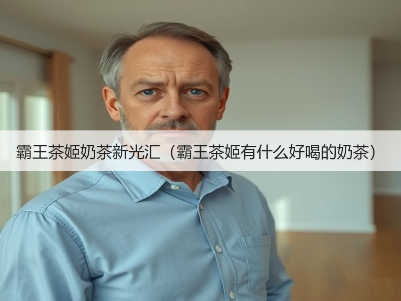 霸王茶姬奶茶新光汇（霸王茶姬有什么好喝的奶茶）