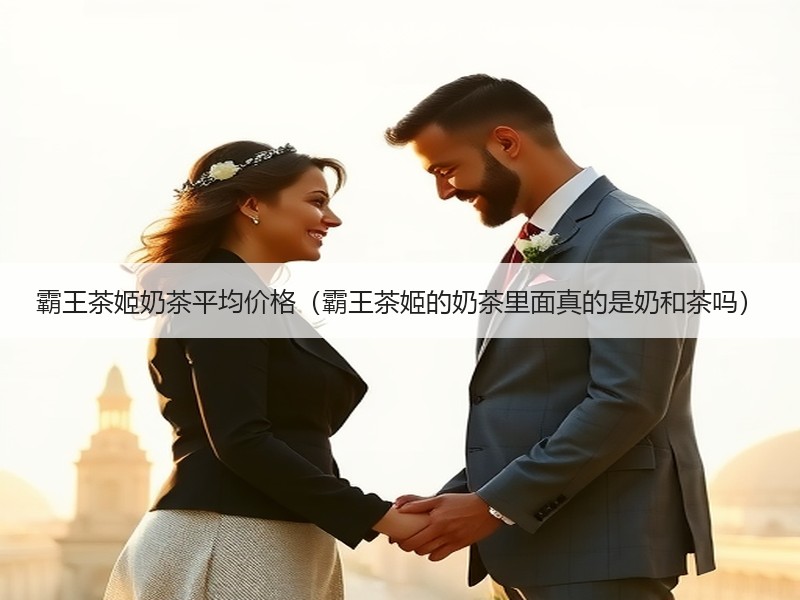 霸王茶姬奶茶平均价格（霸王茶姬的奶茶里面真的是奶和茶吗）