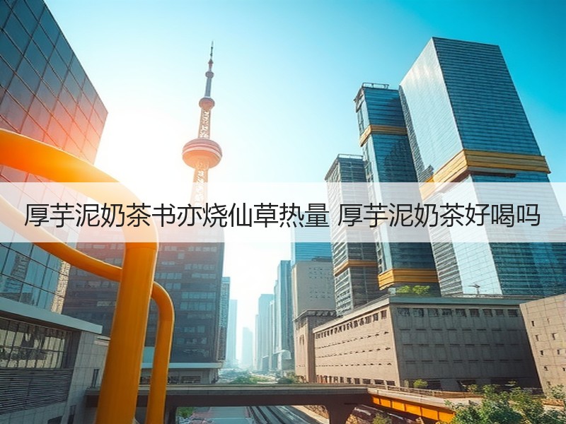 厚芋泥奶茶书亦烧仙草热量 厚芋泥奶茶好喝吗