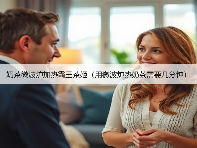 奶茶微波炉加热霸王茶姬（用微波炉热奶茶需要几分钟）
