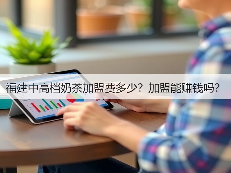 福建中高档奶茶加盟费多少？加盟能赚钱吗？