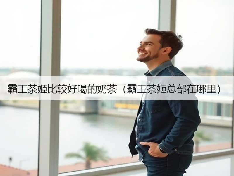 霸王茶姬比较好喝的奶茶（霸王茶姬总部在哪里）