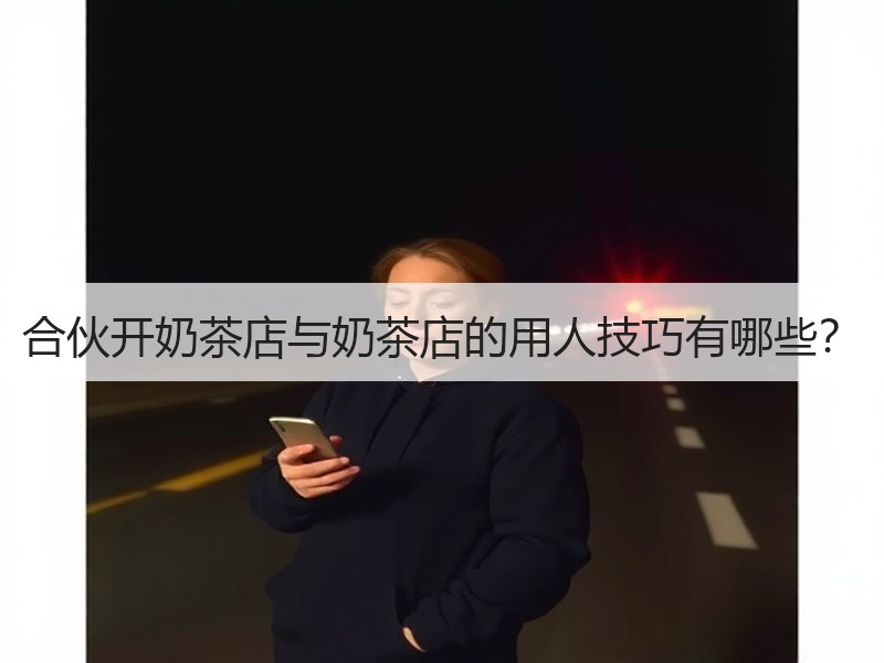 合伙开奶茶店与奶茶店的用人技巧有哪些？