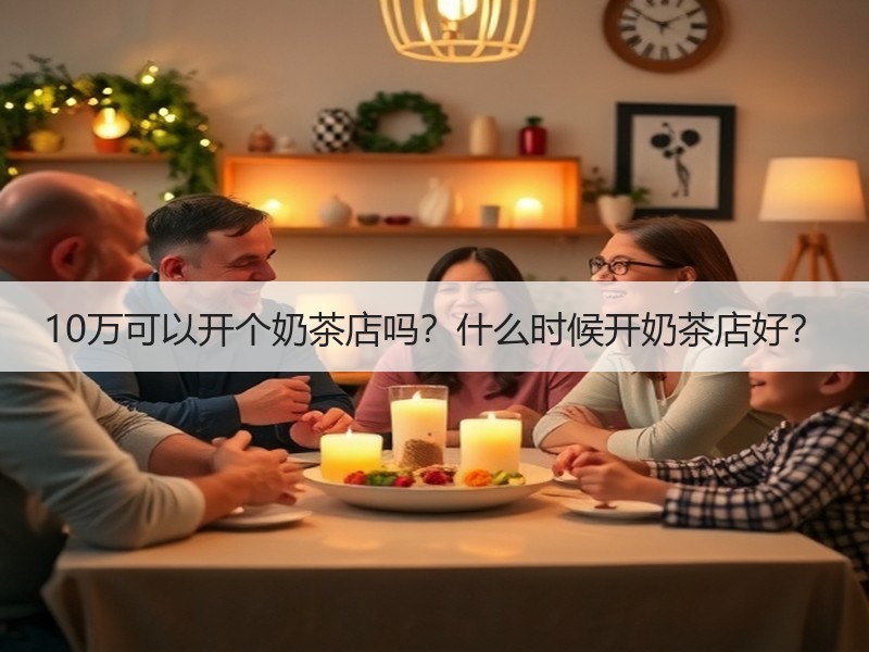 10万可以开个奶茶店吗？什么时候开奶茶店好？