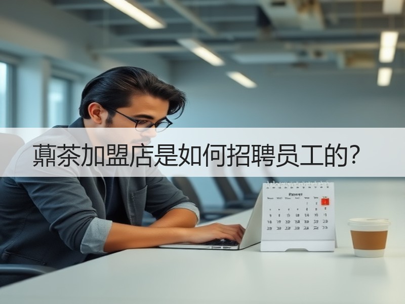 薡茶加盟店是如何招聘员工的？