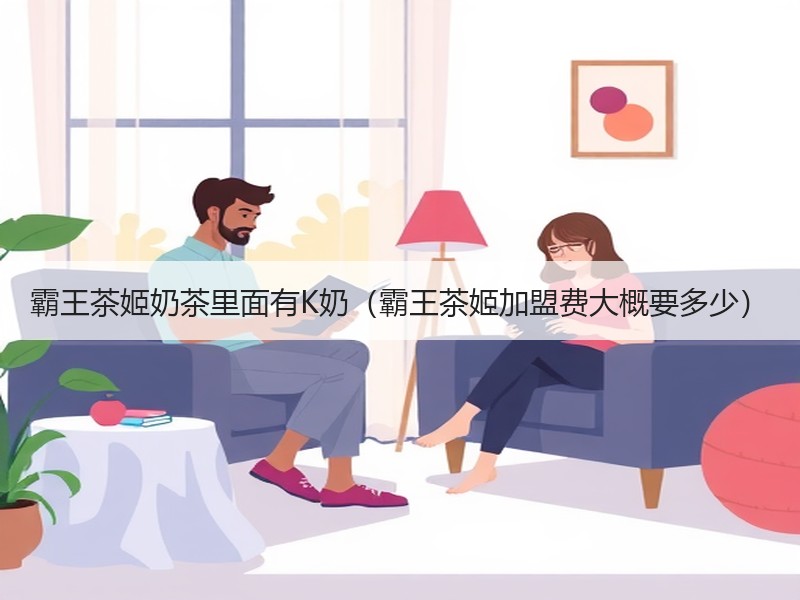 霸王茶姬奶茶里面有K奶（霸王茶姬加盟费大概要多少）