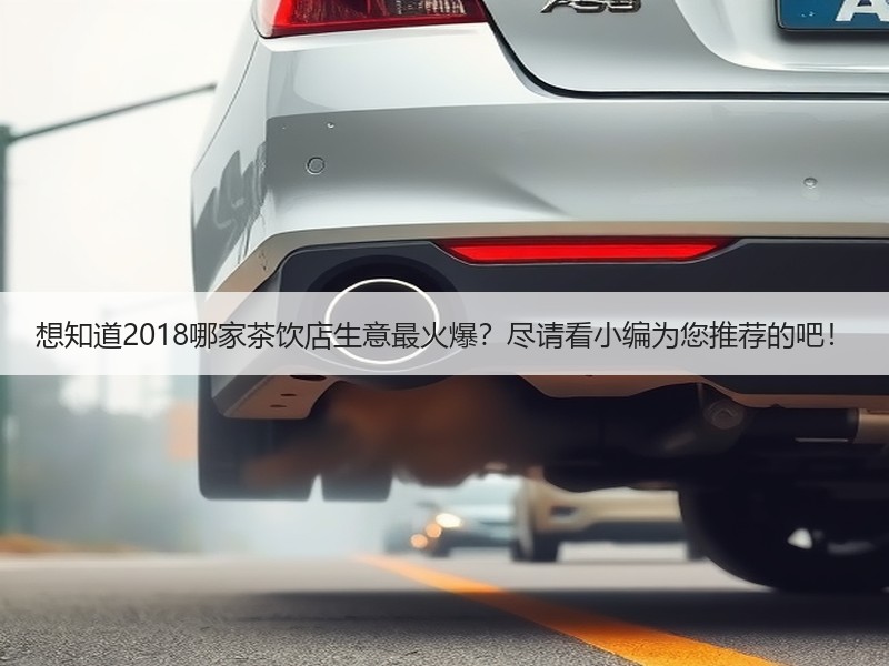 想知道2018哪家茶饮店生意最火爆？尽请看小编为您推荐的吧！