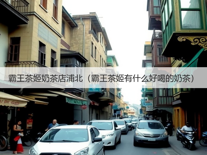 霸王茶姬奶茶店浦北（霸王茶姬有什么好喝的奶茶）