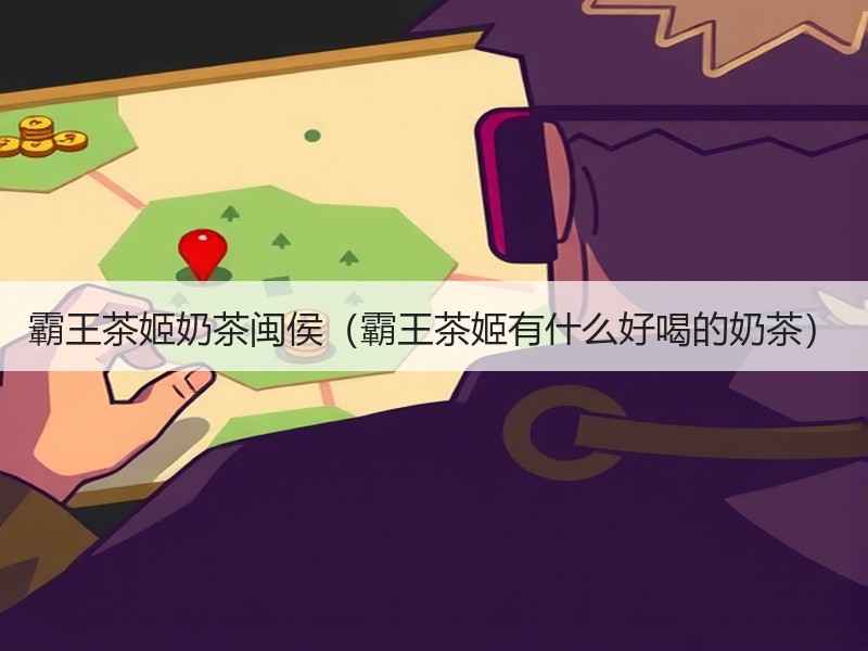 霸王茶姬奶茶闽侯（霸王茶姬有什么好喝的奶茶）