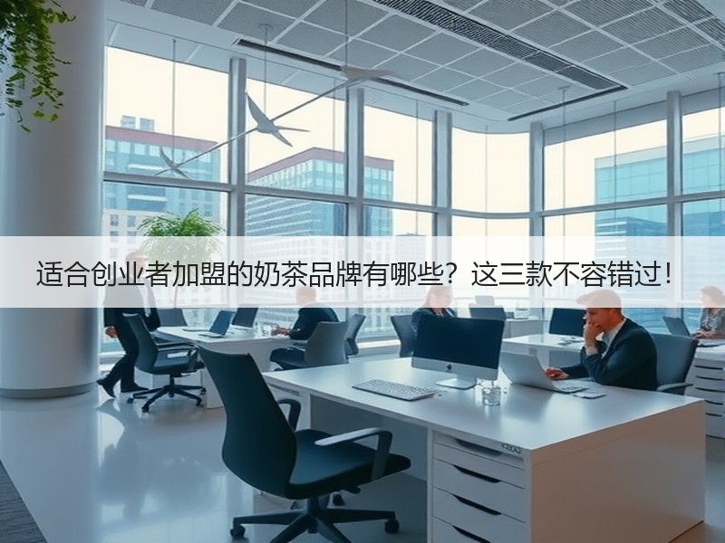 适合创业者加盟的奶茶品牌有哪些？这三款不容错过！