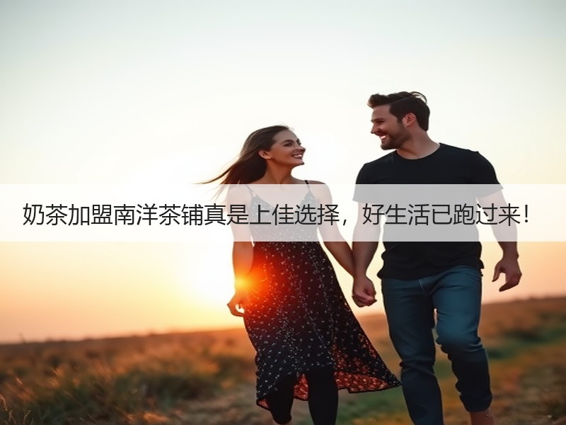 奶茶加盟南洋茶铺真是上佳选择，好生活已跑过来！