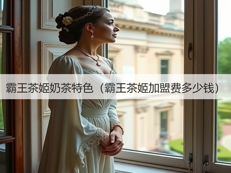 霸王茶姬奶茶特色（霸王茶姬加盟费多少钱）