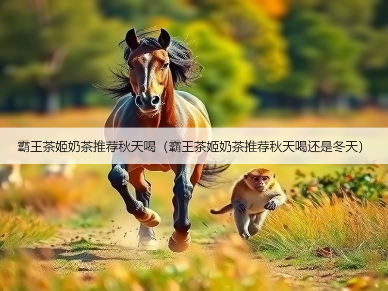 霸王茶姬奶茶推荐秋天喝（霸王茶姬奶茶推荐秋天喝还是冬天）