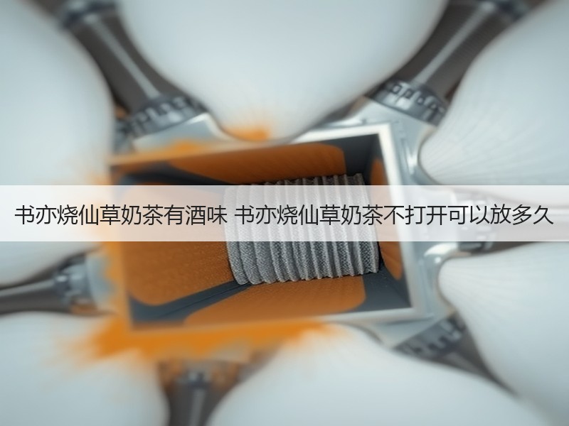 书亦烧仙草奶茶有酒味 书亦烧仙草奶茶不打开可以放多久