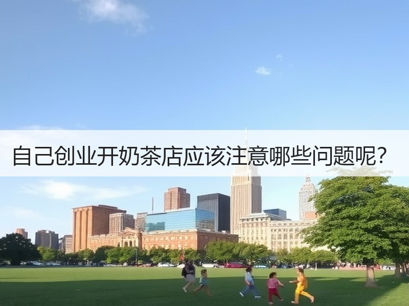 自己创业开奶茶店应该注意哪些问题呢？