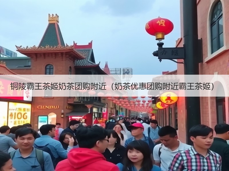 铜陵霸王茶姬奶茶团购附近（奶茶优惠团购附近霸王茶姬）