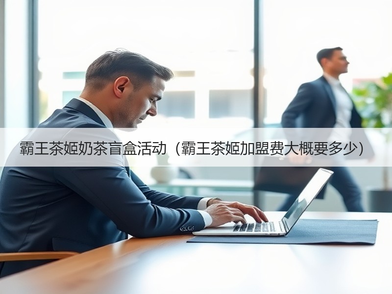 霸王茶姬奶茶盲盒活动（霸王茶姬加盟费大概要多少）