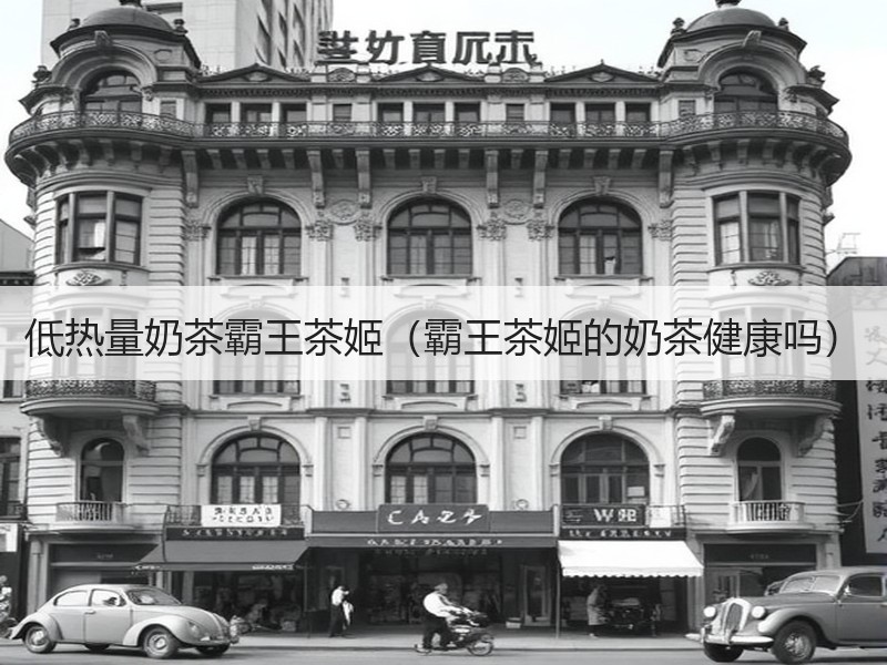 低热量奶茶霸王茶姬（霸王茶姬的奶茶健康吗）