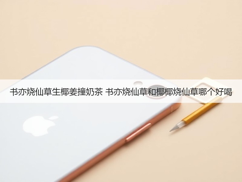 书亦烧仙草生椰姜撞奶茶 书亦烧仙草和椰椰烧仙草哪个好喝