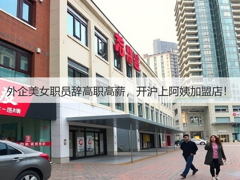 外企美女职员辞高职高薪，开沪上阿姨加盟店！