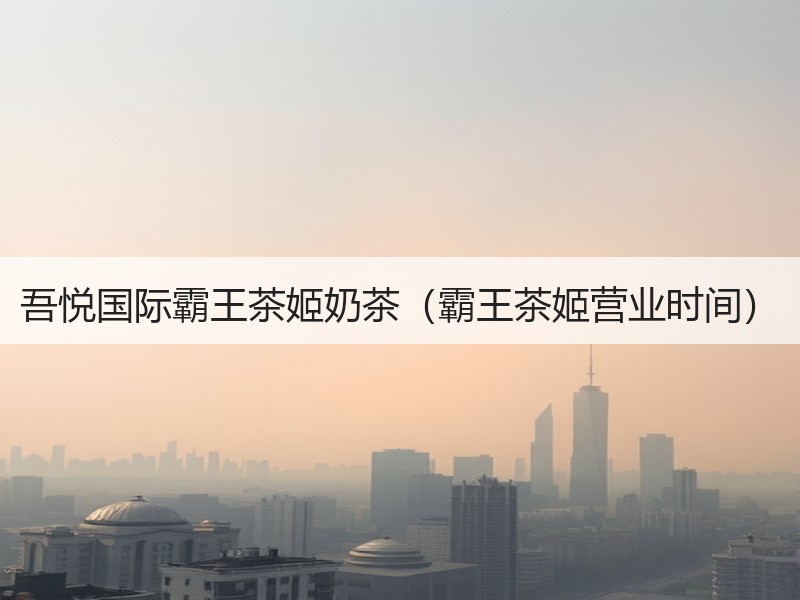 吾悦国际霸王茶姬奶茶（霸王茶姬营业时间）