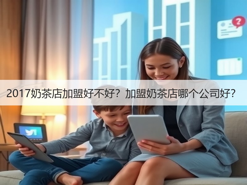 2017奶茶店加盟好不好？加盟奶茶店哪个公司好？