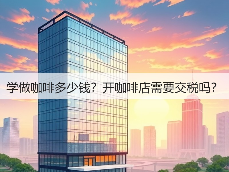 学做咖啡多少钱？开咖啡店需要交税吗？